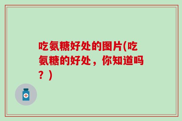 吃氨糖好处的图片(吃氨糖的好处，你知道吗？)