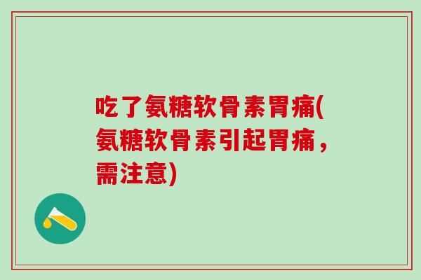 吃了氨糖软骨素胃痛(氨糖软骨素引起胃痛，需注意)