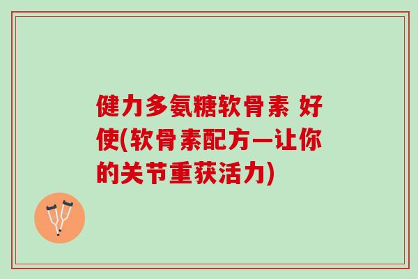 健力多氨糖软骨素 好使(软骨素配方—让你的关节重获活力)