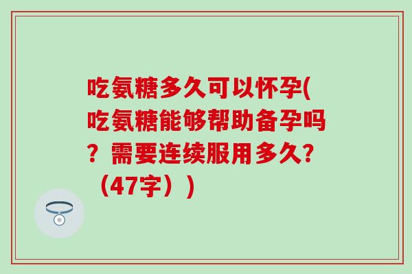 吃氨糖多久可以怀孕(吃氨糖能够帮助备孕吗？需要连续服用多久？（47字）)