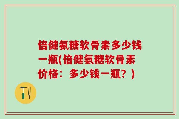 倍健氨糖软骨素多少钱一瓶(倍健氨糖软骨素价格：多少钱一瓶？)