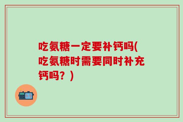 吃氨糖一定要补钙吗(吃氨糖时需要同时补充钙吗？)
