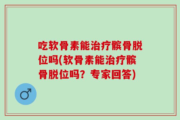 吃软骨素能治疗髌骨脱位吗(软骨素能治疗髌骨脱位吗？专家回答)