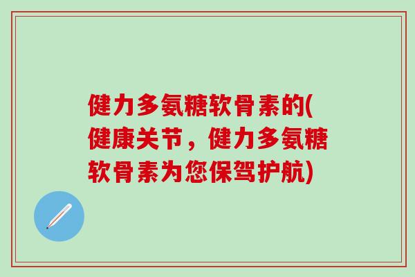 健力多氨糖软骨素的(健康关节，健力多氨糖软骨素为您保驾护航)