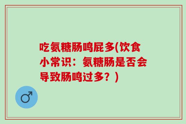 吃氨糖肠鸣屁多(饮食小常识：氨糖肠是否会导致肠鸣过多？)