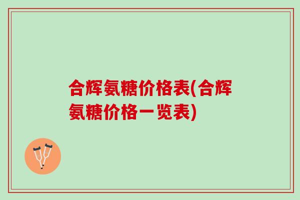 合辉氨糖价格表(合辉氨糖价格一览表) 合辉氨糖价格表(合辉氨糖价格一览表)