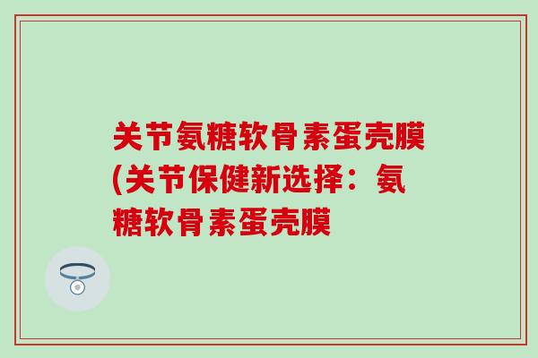 关节氨糖软骨素蛋壳膜(关节保健新选择：氨糖软骨素蛋壳膜