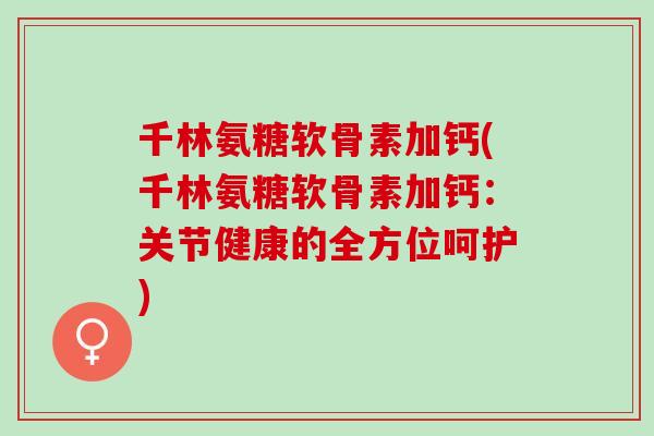 千林氨糖软骨素加钙(千林氨糖软骨素加钙：关节健康的全方位呵护)
