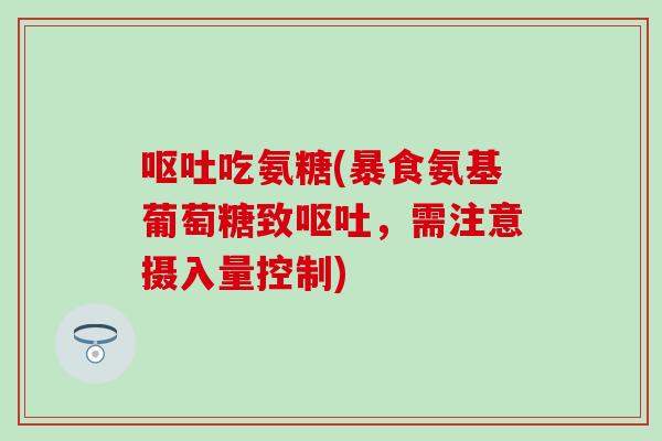 呕吐吃氨糖(暴食氨基葡萄糖致呕吐，需注意摄入量控制)
