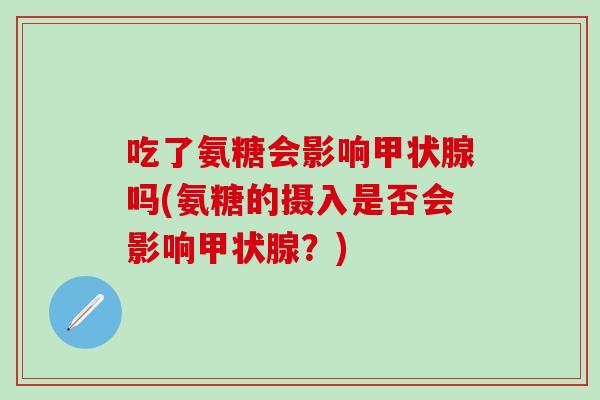 吃了氨糖会影响甲状腺吗(氨糖的摄入是否会影响甲状腺？)