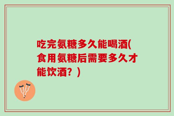 吃完氨糖多久能喝酒(食用氨糖后需要多久才能饮酒？)