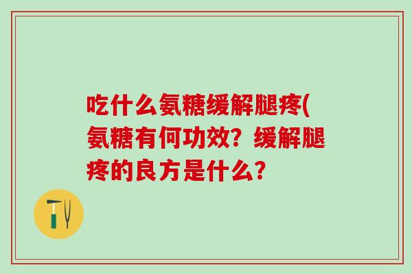 吃什么氨糖缓解腿疼(氨糖有何功效？缓解腿疼的良方是什么？