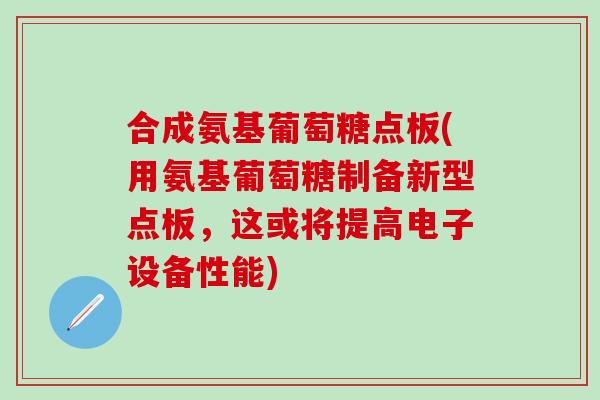 合成氨基葡萄糖点板(用氨基葡萄糖制备新型点板，这或将提高电子设备性能)