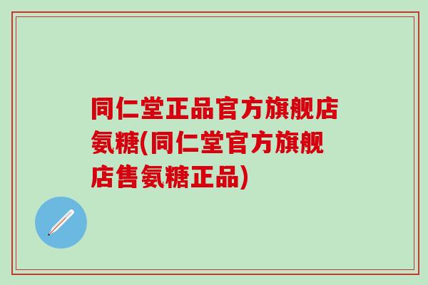 同仁堂正品官方旗舰店氨糖(同仁堂官方旗舰店售氨糖正品) 同仁堂正品官方旗舰店氨糖(同仁堂官方旗舰店售氨糖正品)