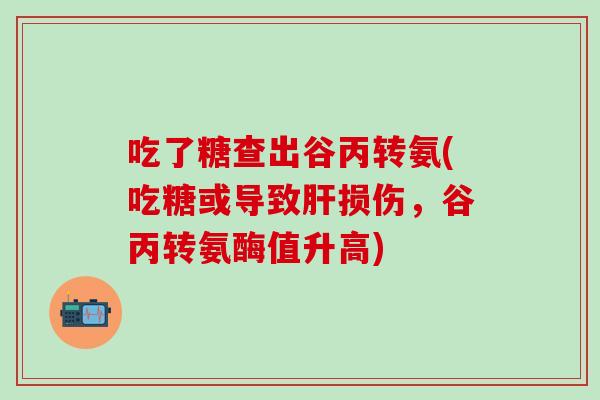 吃了糖查出谷丙转氨(吃糖或导致肝损伤，谷丙转氨酶值升高)
