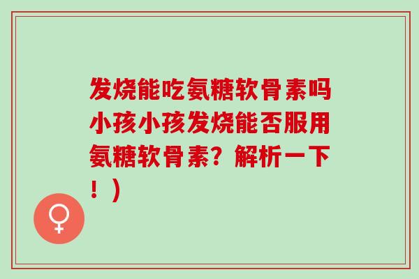 发烧能吃氨糖软骨素吗小孩小孩发烧能否服用氨糖软骨素？解析一下！)