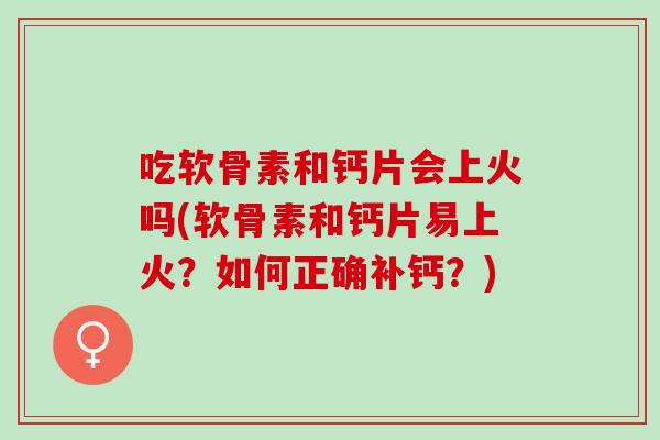 吃软骨素和钙片会上火吗(软骨素和钙片易上火?如何正确补钙?) 吃软骨素和钙片会上火吗(软骨素和钙片易上火?如何正确补钙?)