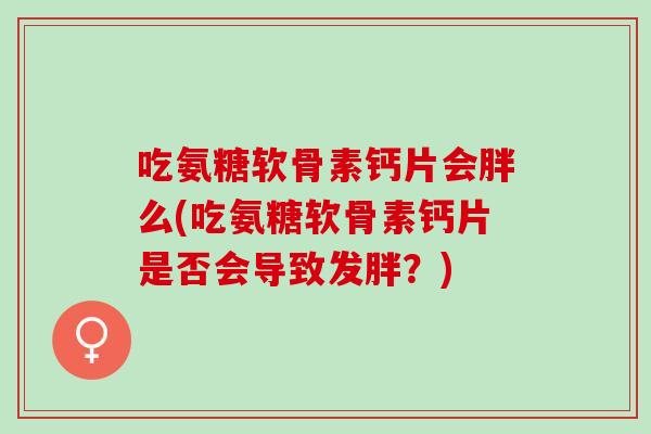吃氨糖软骨素钙片会胖么(吃氨糖软骨素钙片是否会导致发胖?) 吃氨糖软骨素钙片会胖么(吃氨糖软骨素钙片是否会导致发胖?)