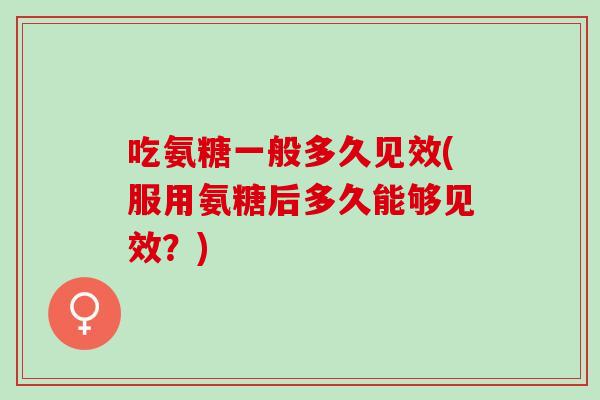 吃氨糖一般多久见效(服用氨糖后多久能够见效？)