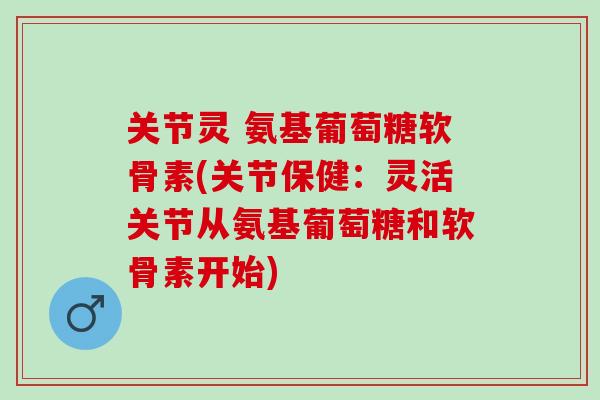 关节灵 氨基葡萄糖软骨素(关节保健：灵活关节从氨基葡萄糖和软骨素开始)