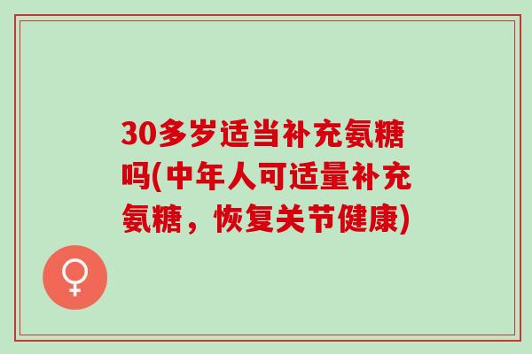 30多岁适当补充氨糖吗(中年人可适量补充氨糖,恢复关节健康) 30多岁适当补充氨糖吗(中年人可适量补充氨糖,恢复关节健康)