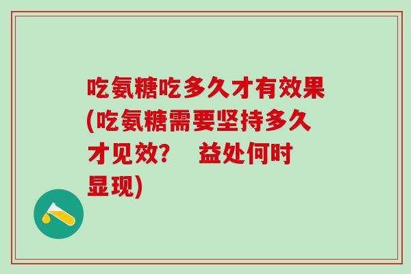 吃氨糖吃多久才有效果(吃氨糖需要坚持多久才见效？  益处何时显现)