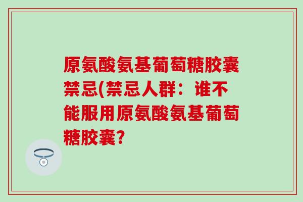 原氨酸氨基葡萄糖胶囊禁忌(禁忌人群：谁不能服用原氨酸氨基葡萄糖胶囊？