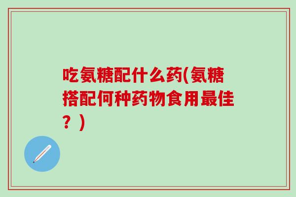 吃氨糖配什么药(氨糖搭配何种药物食用最佳？)