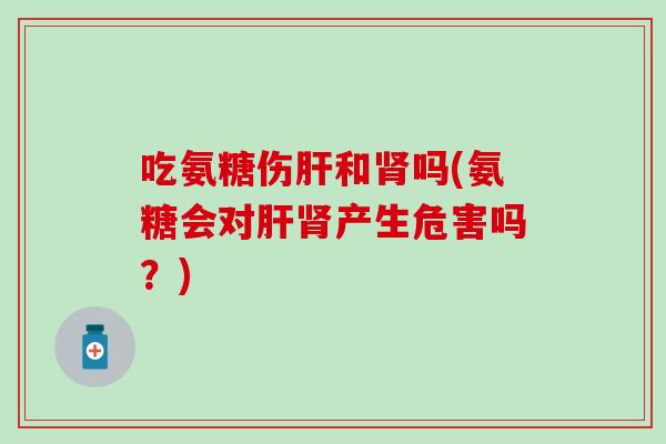 吃氨糖伤肝和肾吗(氨糖会对肝肾产生危害吗？)