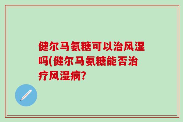 健尔马氨糖可以治风湿吗(健尔马氨糖能否治疗风湿病？