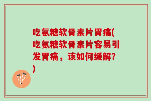 吃氨糖软骨素片胃痛(吃氨糖软骨素片容易引发胃痛，该如何缓解？)