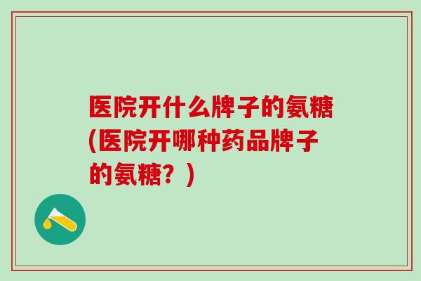 医院开什么牌子的氨糖(医院开哪种药品牌子的氨糖？)
