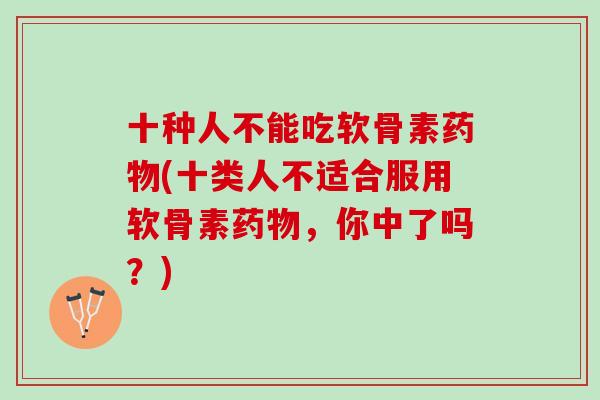 十种人不能吃软骨素药物(十类人不适合服用软骨素药物，你中了吗？)