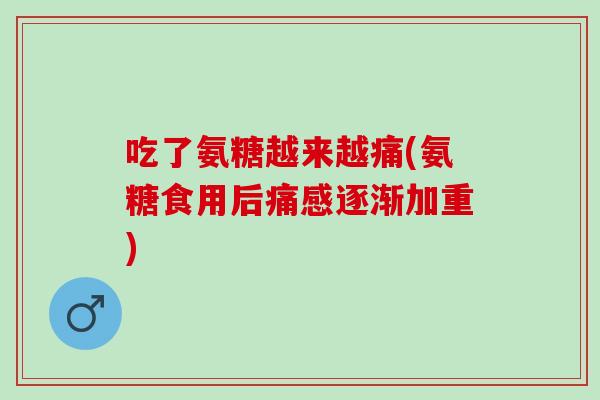 吃了氨糖越来越痛(氨糖食用后痛感逐渐加重)
