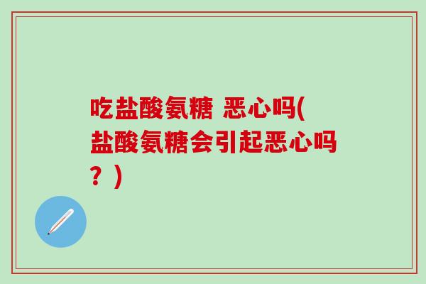 吃盐酸氨糖 恶心吗(盐酸氨糖会引起恶心吗？)