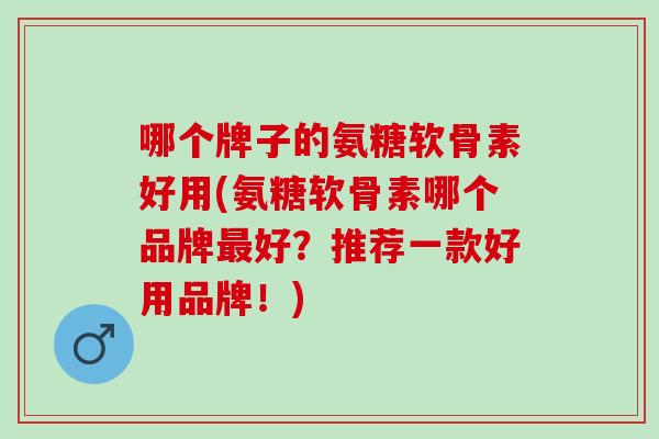 哪个牌子的氨糖软骨素好用(氨糖软骨素哪个品牌最好？推荐一款好用品牌！)