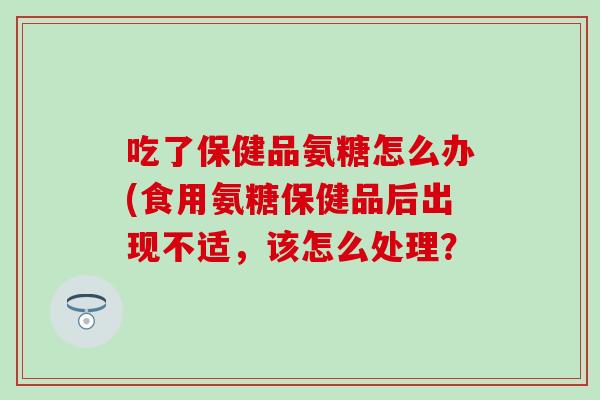 吃了保健品氨糖怎么办(食用氨糖保健品后出现不适，该怎么处理？