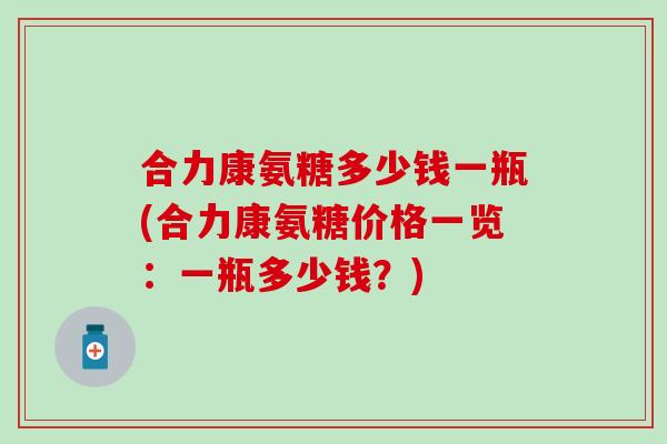 合力康氨糖多少钱一瓶(合力康氨糖价格一览：一瓶多少钱？)