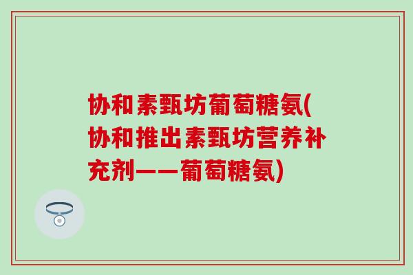 协和素甄坊葡萄糖氨(协和推出素甄坊营养补充剂——葡萄糖氨)