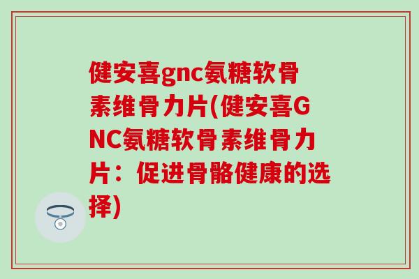 健安喜gnc氨糖软骨素维骨力片(健安喜GNC氨糖软骨素维骨力片：促进骨骼健康的选择)