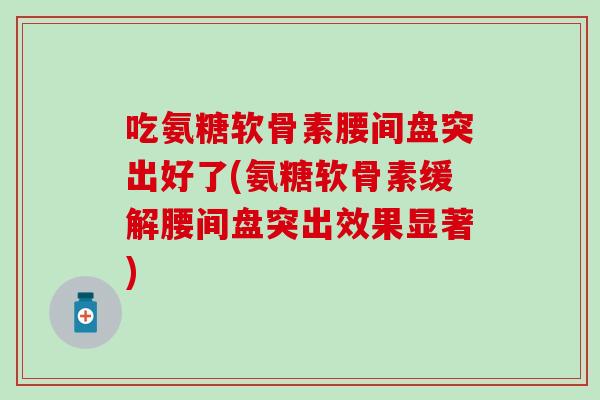 吃氨糖软骨素腰间盘突出好了(氨糖软骨素缓解腰间盘突出效果显著)