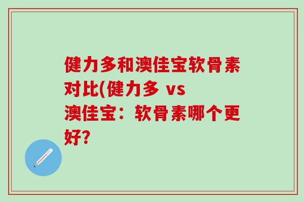 健力多和澳佳宝软骨素对比(健力多 vs 澳佳宝:软骨素哪个更好? 健力多和澳佳宝软骨素对比(健力多 vs 澳佳宝:软骨素哪个更好?