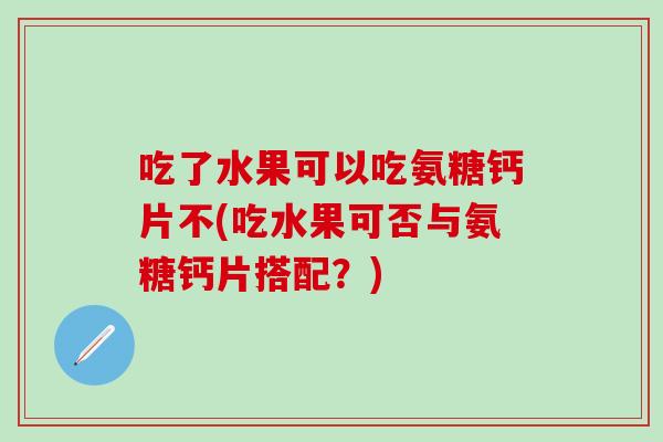 吃了水果可以吃氨糖钙片不(吃水果可否与氨糖钙片搭配？)