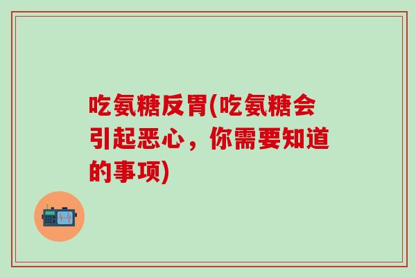 吃氨糖反胃(吃氨糖会引起恶心,你需要知道的事项) 吃氨糖反胃(吃氨糖会引起恶心,你需要知道的事项)
