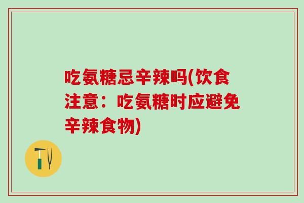 吃氨糖忌辛辣吗(饮食注意：吃氨糖时应避免辛辣食物)