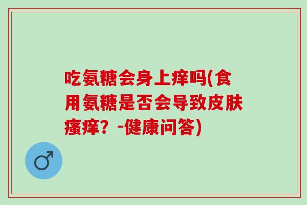 吃氨糖会身上痒吗(食用氨糖是否会导致皮肤瘙痒？-健康问答)