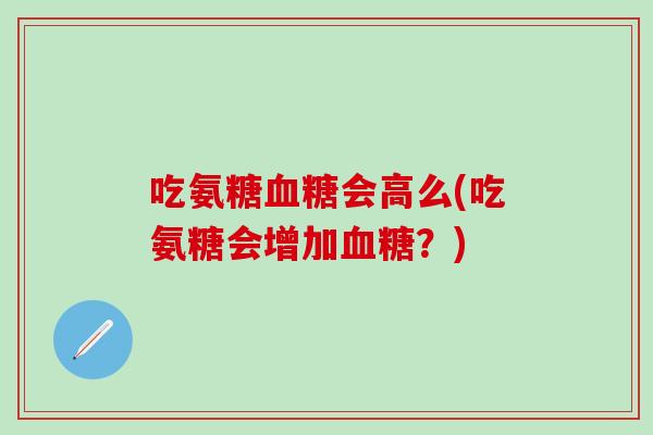 吃氨糖会高么(吃氨糖会增加?) 吃氨糖会高么(吃氨糖会增加?)