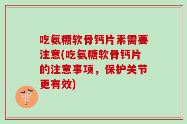 吃氨糖软骨钙片素需要注意(吃氨糖软骨钙片的注意事项，保护关节更有效)