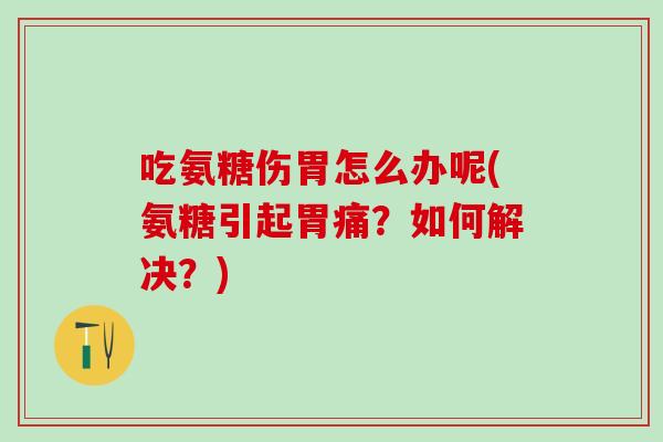吃氨糖伤胃怎么办呢(氨糖引起胃痛？如何解决？)