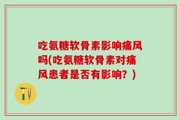 吃氨糖软骨素影响痛风吗(吃氨糖软骨素对痛风患者是否有影响？)